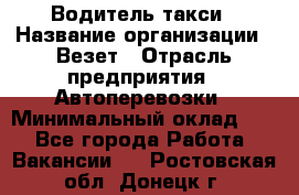 Водитель такси › Название организации ­ Везет › Отрасль предприятия ­ Автоперевозки › Минимальный оклад ­ 1 - Все города Работа » Вакансии   . Ростовская обл.,Донецк г.